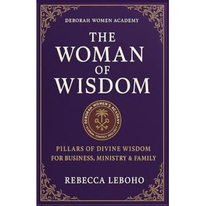 Leboho, Rebecca THE WOMAN OF WISDOM: Pillars of Divine Wisdom for Business, Ministry & Family Leboho, Rebecca THE WOMAN OF WISDOM: Pillars of Divine Wisdom for Business, Ministry & Family