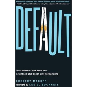 Makoff, Gregory Default: The Landmark Court Battle over Argentina's $100 Billion Debt Restructuring Makoff, Gregory Default: The Landmark Court Battle over Argentina's $100 Billion Debt Restructuring
