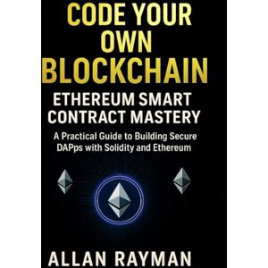 RAYMAN, ALLAN CODE YOUR OWN BLOCKCHAIN: ETHEREUM SMART CONTRACT MASTERY: A Practical Guide to Building Secure DApps with Solidity and Ethereum (Complete Guide to App & Software Mastery for Beginners) RAYMAN, ALLAN CODE YOUR OWN BLOCKCHAIN: ETHEREUM SMART CONTRACT MASTERY: A Practical Guide to Building Secure DApps with Solidity and Ethereum (Complete Guide to App & Software Mastery for Beginners)