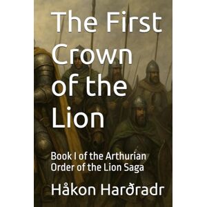 Harðradr, Håkon The First Crown of the Lion: Book I of the Arthurian Order of the Lion Saga Harðradr, Håkon The First Crown of the Lion: Book I of the Arthurian Order of the Lion Saga