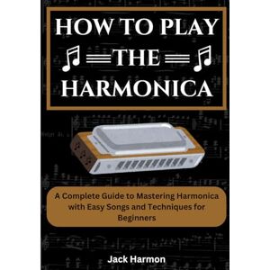 Harmon, Jack How To Play The Harmonica: A Complete Guide to Mastering Harmonica with Easy Songs and Techniques for Beginners Harmon, Jack How To Play The Harmonica: A Complete Guide to Mastering Harmonica with Easy Songs and Techniques for Beginners