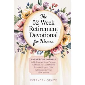 Everyday Grace The 52-Week Retirement Devotional for Women: 5-Minute Devotions to Rediscover Your Purpose, Embrace Joy, and Deepen Relationships to Gain Fulfillment in Your New Season Everyday Grace The 52-Week Retirement Devotional for Women: 5-Minute Devotions to Rediscover Your Purpose, Embrace Joy, and Deepen Relationships to Gain Fulfillment in Your New Season