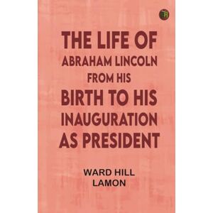 Ward Hill Lamon The Life of Abraham Lincoln, from His Birth to His Inauguration as President Ward Hill Lamon The Life of Abraham Lincoln, from His Birth to His Inauguration as President