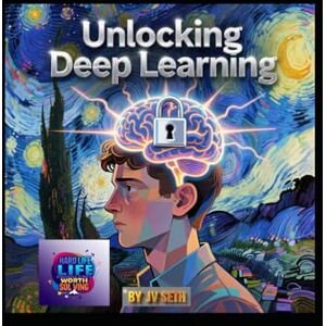 SETH, JV Unlocking Deep Learning: A Literary and Scientific Masterpiece on the Mind, Machine, and the Future of Intelligence (Hard Life Problems Worth Solving) SETH, JV Unlocking Deep Learning: A Literary and Scientific Masterpiece on the Mind, Machine, and the Future of Intelligence (Hard Life Problems Worth Solving)