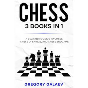 Galaev, Gregory Chess 3 Books in 1: A beginner’s guide to Chess, Chess Openings, and Chess Endgame Galaev, Gregory Chess 3 Books in 1: A beginner’s guide to Chess, Chess Openings, and Chess Endgame