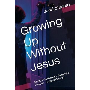 Latimore Jr, Eld Joel Growing Up Without Jesus: Spiritual Guidance for Teens Who Feel Lost, Alone, or Unloved Latimore Jr, Eld Joel Growing Up Without Jesus: Spiritual Guidance for Teens Who Feel Lost, Alone, or Unloved