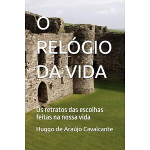 de Araújo Cavalcante, Huggo Marinho O RELÓGIO DA VIDA: Os retratos das escolhas feitas na nossa vida de Araújo Cavalcante, Huggo Marinho O RELÓGIO DA VIDA: Os retratos das escolhas feitas na nossa vida