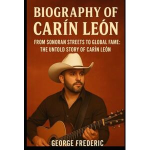 Frederic, George Biography of Carín León: From Sonoran Street to Global Fame, The Untold Story of Carín León Frederic, George Biography of Carín León: From Sonoran Street to Global Fame, The Untold Story of Carín León