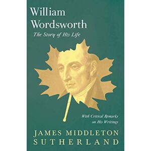 Sutherland, James Middleton William Wordsworth The Story of His Life, With Critical Remarks on His Writings Sutherland, James Middleton William Wordsworth The Story of His Life, With Critical Remarks on His Writings