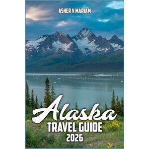 V. Mariam, Asher Alaska Travel Guide 2026: Explore Majestic Glaciers, Wildlife, Scenic Drives, ruises, and Outdoor Adventures with Insider Tips, Itineraries, and Best Stays V. Mariam, Asher Alaska Travel Guide 2026: Explore Majestic Glaciers, Wildlife, Scenic Drives, ruises, and Outdoor Adventures with Insider Tips, Itineraries, and Best Stays