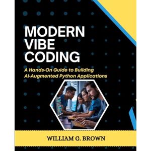 BROWN, WILLIAM G. MODERN VIBE CODING: A Hands‑On Guide to Building AI‑Augmented Python Applications (William's Et Others Web Development, Engineering, Coding and Programming Books.) BROWN, WILLIAM G. MODERN VIBE CODING: A Hands‑On Guide to Building AI‑Augmented Python Applications (William's Et Others Web Development, Engineering, Coding and Programming Books.)