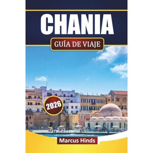 Hinds, Marcus CHANIA GUÍA DE VIAJE 2026: Explore las principales atracciones, playas, cocina local, experiencias culturales y consejos prácticos de viaje de Creta Hinds, Marcus CHANIA GUÍA DE VIAJE 2026: Explore las principales atracciones, playas, cocina local, experiencias culturales y consejos prácticos de viaje de Creta