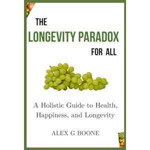 Boone, Alex G The Longevity Paradox for All: A Holistic Guide to Health, Happiness, and Longevity Boone, Alex G The Longevity Paradox for All: A Holistic Guide to Health, Happiness, and Longevity