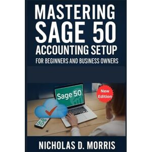 D. Morris, Nicholas Mastering Sage 50 Accounting Setup for Beginners and Business Owners: A Step-by-Step User Guide to Creating Accounts, Managing Inventory, and Setting Up Taxes the Right Way (MULTI-MEDIA) D. Morris, Nicholas Mastering Sage 50 Accounting Setup for Beginners and Business Owners: A Step-by-Step User Guide to Creating Accounts, Managing Inventory, and Setting Up Taxes the Right Way (MULTI-MEDIA)