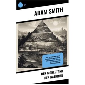 Smith, Adam Der Wohlstand der Nationen: Wege zur Marktwirtschaft: Gesellschaftsanalyse, Moral und Freihandel im Zeitalter von Aufklärung und Industrialisierung Smith, Adam Der Wohlstand der Nationen: Wege zur Marktwirtschaft: Gesellschaftsanalyse, Moral und Freihandel im Zeitalter von Aufklärung und Industrialisierung