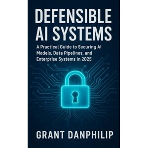 DanPhilip, Grant Defensible AI Systems: A Practical Guide to Securing AI Models, Data Pipelines, and Enterprise Systems in 2025 DanPhilip, Grant Defensible AI Systems: A Practical Guide to Securing AI Models, Data Pipelines, and Enterprise Systems in 2025