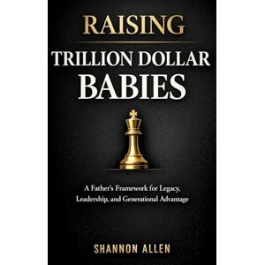 Allen, Mr. Shannon Raising Trillion Dollar Babies: A Father’s Framework for Legacy, Leadership, and Generational Advantage Allen, Mr. Shannon Raising Trillion Dollar Babies: A Father’s Framework for Legacy, Leadership, and Generational Advantage