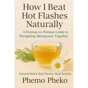 Pheko, Phemo How I Beat Hot Flashes Naturally: A Woman-to-Woman Guide to Navigating Menopause Together Pheko, Phemo How I Beat Hot Flashes Naturally: A Woman-to-Woman Guide to Navigating Menopause Together