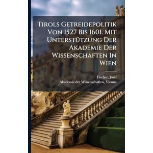 Josef, Fischer Tirols Getreidepolitik Von 1527 Bis 1601. Mit UnterstÃ1/4tzung Der Akademie Der Wissenschaften In Wien Josef, Fischer Tirols Getreidepolitik Von 1527 Bis 1601. Mit UnterstÃ1/4tzung Der Akademie Der Wissenschaften In Wien