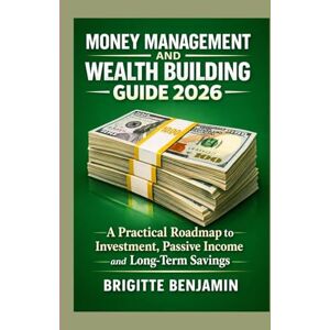 BENJAMIN, BRIGITTE MONEY MANAGEMENT AND WEALTH BUILDING GUIDE 2026: A Practical Roadmap to Investment, Passive Income and Long-Term Savings BENJAMIN, BRIGITTE MONEY MANAGEMENT AND WEALTH BUILDING GUIDE 2026: A Practical Roadmap to Investment, Passive Income and Long-Term Savings