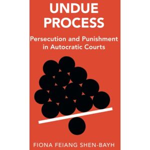 Shen-Bayh, Fiona Feiang Undue Process: Persecution and Punishment in Autocratic Courts (Cambridge Studies in Law and Society) Shen-Bayh, Fiona Feiang Undue Process: Persecution and Punishment in Autocratic Courts (Cambridge Studies in Law and Society)