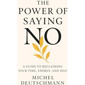 Deutschmann, Michel The Power of Saying No: A Guide to Reclaiming your Time, Energy, and Self Deutschmann, Michel The Power of Saying No: A Guide to Reclaiming your Time, Energy, and Self