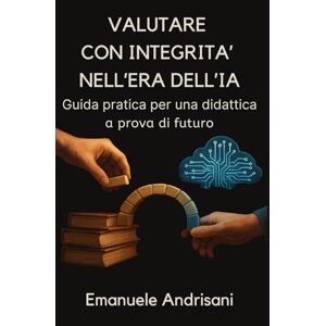 Andrisani, Emanuele VALUTARE CON INTEGRITÀ NELL’ERA DELL’IA: Guida pratica per una didattica a prova di futuro Andrisani, Emanuele VALUTARE CON INTEGRITÀ NELL’ERA DELL’IA: Guida pratica per una didattica a prova di futuro
