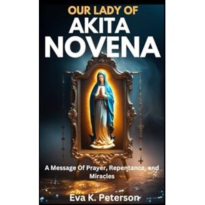 Peterson, Eva K. OUR LADY OF AKITA NOVENA: A Message Of Prayer, Repentance, and Miracles Peterson, Eva K. OUR LADY OF AKITA NOVENA: A Message Of Prayer, Repentance, and Miracles