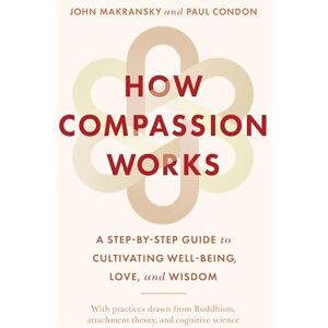 Makransky, John How Compassion Works: A Step-by-Step Guide to Cultivating Well-Being, Love, and Wisdom Makransky, John How Compassion Works: A Step-by-Step Guide to Cultivating Well-Being, Love, and Wisdom