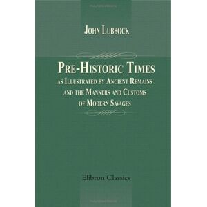 John Lubbock; baron Avebury Pre-Historic Times, as Illustrated by Ancient Remains, and the Manners and Customs of Modern Savages John Lubbock; baron Avebury Pre-Historic Times, as Illustrated by Ancient Remains, and the Manners and Customs of Modern Savages