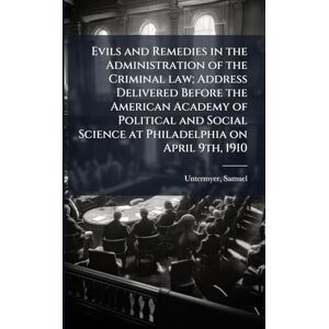 Untermyer, Samuel Evils and Remedies in the Administration of the Criminal law; Address Delivered Before the American Academy of Political and Social Science at Philadelphia on April 9th, 1910 Untermyer, Samuel Evils and Remedies in the Administration of the Criminal law; Address Delivered Before the American Academy of Political and Social Science at Philadelphia on April 9th, 1910