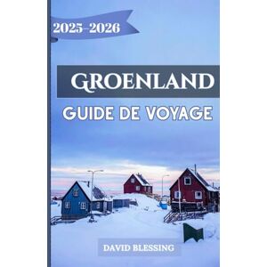 Blessing, David Groenland Guide de voyage 2025-2026: Un guide complet des fjords de glace du Groenland, des aurores boréales, des aventures arctiques et du patrimoine culturel pour les voyageurs de 2025-2026 Blessing, David Groenland Guide de voyage 2025-2026: Un guide complet des fjords de glace du Groenland, des aurores boréales, des aventures arctiques et du patrimoine culturel pour les voyageurs de 2025-2026