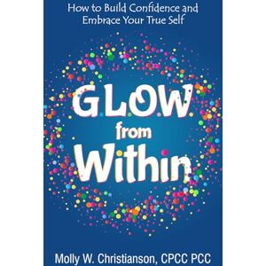 Christianson, CPCC PCC, Molly W G.L.O.W. From Within: How to Build Confidence and Embrace Your True Self Christianson, CPCC PCC, Molly W G.L.O.W. From Within: How to Build Confidence and Embrace Your True Self