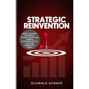 Ajisafe, Olawale M. STRATEGIC REINVENTION: HOW TO FIND YOURSELF, YOUR PLACE AND THRIVE CONTINUOSLY EVEN IN DIFFICULT TIMES Ajisafe, Olawale M. STRATEGIC REINVENTION: HOW TO FIND YOURSELF, YOUR PLACE AND THRIVE CONTINUOSLY EVEN IN DIFFICULT TIMES