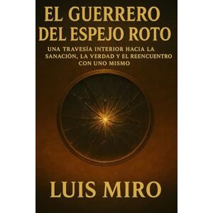 Miro Soler, Luis El Guerrero Del Espejo Roto: Una fábula lírica de autodescubrimiento y transformación Miro Soler, Luis El Guerrero Del Espejo Roto: Una fábula lírica de autodescubrimiento y transformación