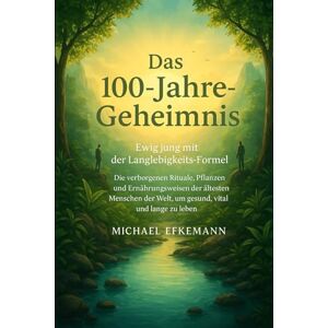 Efkemann, Michael Das 100-Jahre-Geheimnis: Ewig jung mit der Langlebigkeits-Formel – Die verborgenen Rituale, Pflanzen und Ernährungsweisen der ältesten Menschen der Welt, um gesund, vital und lange zu leben Efkemann, Michael Das 100-Jahre-Geheimnis: Ewig jung mit der Langlebigkeits-Formel – Die verborgenen Rituale, Pflanzen und Ernährungsweisen der ältesten Menschen der Welt, um gesund, vital und lange zu leben