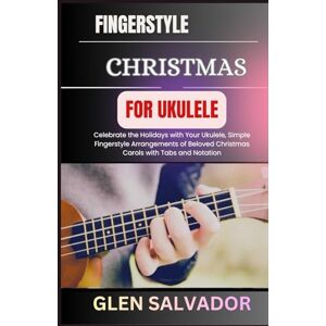 SALVADOR, GLEN FINGERSTYLE CHRISTMAS FOR UKULELE: Celebrate the Holidays with Your Ukulele, Simple Fingerstyle Arrangements of Beloved Christmas Carols with Tabs and Notation SALVADOR, GLEN FINGERSTYLE CHRISTMAS FOR UKULELE: Celebrate the Holidays with Your Ukulele, Simple Fingerstyle Arrangements of Beloved Christmas Carols with Tabs and Notation