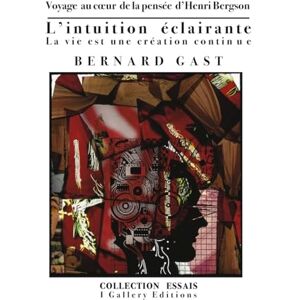 GAST, BERNARD L’intuition éclairante ou La vie est une création continue: Voyage au coeur de la pensée d’Henri Bergson: 2 (Essays (Philosophy, Politique & Aesthetics)) GAST, BERNARD L’intuition éclairante ou La vie est une création continue: Voyage au coeur de la pensée d’Henri Bergson: 2 (Essays (Philosophy, Politique & Aesthetics))