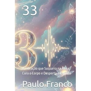 Franco, Paulo 33: A Vibração que Sussurra na Alma, Cura o Corpo e Desperta o Espírito (Poesias & Autoajuda) Franco, Paulo 33: A Vibração que Sussurra na Alma, Cura o Corpo e Desperta o Espírito (Poesias & Autoajuda)