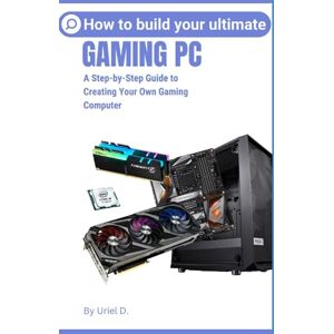 D., Uriel How to Build Your Ultimate Gaming Pc: A Step-by-Step Guide to Creating Your Own Gaming Computer D., Uriel How to Build Your Ultimate Gaming Pc: A Step-by-Step Guide to Creating Your Own Gaming Computer