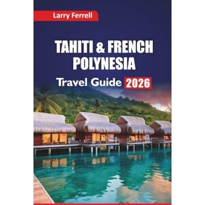 Ferrell, Larry TAHITI & FRENCH POLYNESIA TRAVEL GUIDE 2026: Top Islands to Visit, Snorkeling Spots, Local Cuisine, Cultural Insights, and Honeymoon Itineraries in the South Pacific Ferrell, Larry TAHITI & FRENCH POLYNESIA TRAVEL GUIDE 2026: Top Islands to Visit, Snorkeling Spots, Local Cuisine, Cultural Insights, and Honeymoon Itineraries in the South Pacific