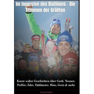Rahim, Zayid Im Innersten des Biathlons – Die Stimmen der Größten: Kurze wahre Geschichten über Groß, Neuner, Peiffer, Eder, Dahlmeier, Hinz, Greis & mehr Rahim, Zayid Im Innersten des Biathlons – Die Stimmen der Größten: Kurze wahre Geschichten über Groß, Neuner, Peiffer, Eder, Dahlmeier, Hinz, Greis & mehr