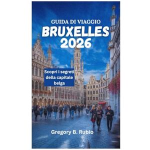 Rubio, Gregory B. GUIDA DI VIAGGIO DI BRUXELLES 2026: Scopri i segreti della capitale belga Rubio, Gregory B. GUIDA DI VIAGGIO DI BRUXELLES 2026: Scopri i segreti della capitale belga