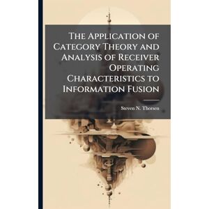 Thorsen, Steven N The Application of Category Theory and Analysis of Receiver Operating Characteristics to Information Fusion Thorsen, Steven N The Application of Category Theory and Analysis of Receiver Operating Characteristics to Information Fusion