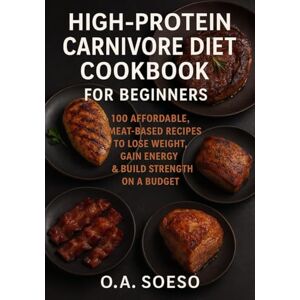 Soeso, O.A High-Protein Carnivore Diet Cookbook for Beginners: 100 Affordable, Meat-Based Recipes to Lose Weight, Gain Energy & Build Strength on a Budget Soeso, O.A High-Protein Carnivore Diet Cookbook for Beginners: 100 Affordable, Meat-Based Recipes to Lose Weight, Gain Energy & Build Strength on a Budget