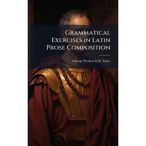 Sykes, George Frederick H Grammatical Exercises in Latin Prose Composition Sykes, George Frederick H Grammatical Exercises in Latin Prose Composition