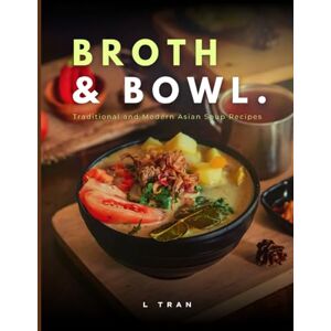 Tran, L Broth and Bowl: Traditional and Modern Asian Soup Recipes: A Collection of Authentic and Contemporary Asian Soup Recipes for Every Taste Tran, L Broth and Bowl: Traditional and Modern Asian Soup Recipes: A Collection of Authentic and Contemporary Asian Soup Recipes for Every Taste