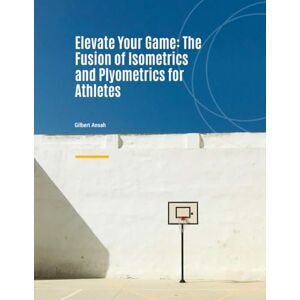 Ansah, Gilbert Elevate Your Game: The Fusion of Isometrics and Plyometrics for Athletes: Unlocking Athletic Potential with Isometric and Plyometric Training Ansah, Gilbert Elevate Your Game: The Fusion of Isometrics and Plyometrics for Athletes: Unlocking Athletic Potential with Isometric and Plyometric Training