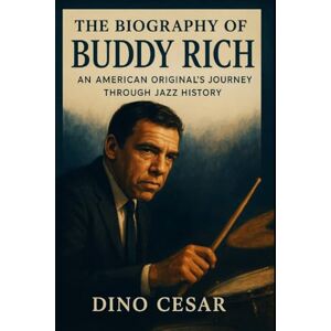 Cesar, Dino The Biography of Buddy Rich: An American Original's Journey Through Jazz History Cesar, Dino The Biography of Buddy Rich: An American Original's Journey Through Jazz History