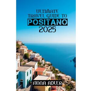 Adler, Fiona Ultimate Travel Guide to Positano 2025: Sun, Sea, and Dolce Vita – Experience Positano Adler, Fiona Ultimate Travel Guide to Positano 2025: Sun, Sea, and Dolce Vita – Experience Positano